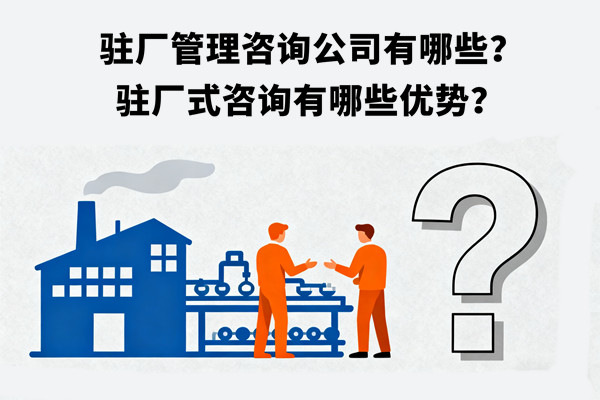 駐廠管理咨詢公司有哪些？駐廠式咨詢有哪些優(yōu)勢？