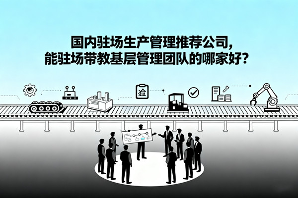 國內(nèi)駐場生產(chǎn)管理推薦公司，能駐場帶教基層管理團隊的哪家好？